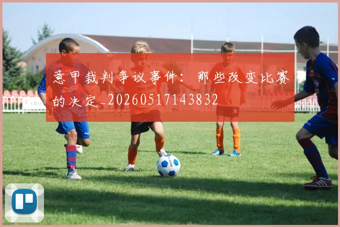 意甲裁判争议事件：那些改变比赛的决定_20260517143832