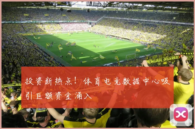 投资新热点！体育电竞数据中心吸引巨额资金涌入