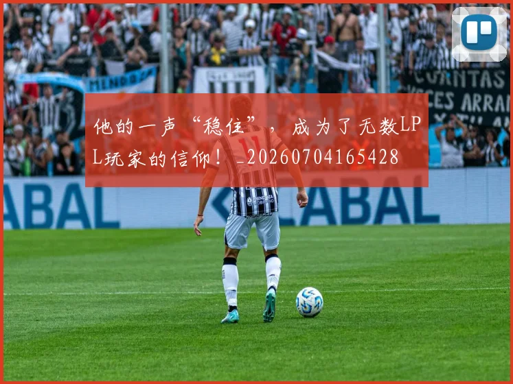 他的一声“稳住”，成为了无数LPL玩家的信仰！_20260704165428