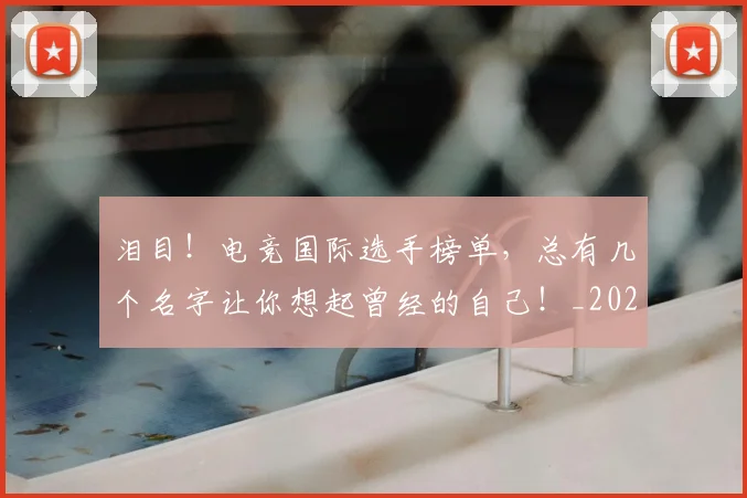泪目！电竞国际选手榜单，总有几个名字让你想起曾经的自己！_20260606145909