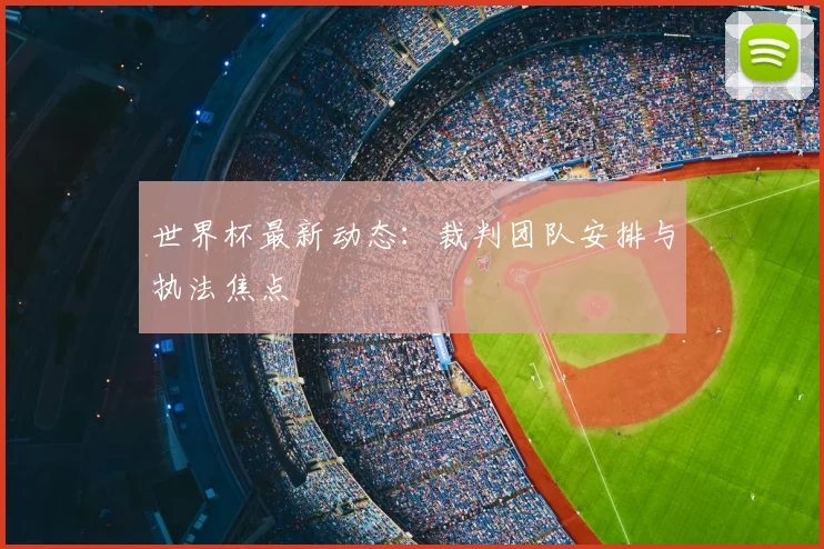 世界杯最新动态：裁判团队安排与执法焦点