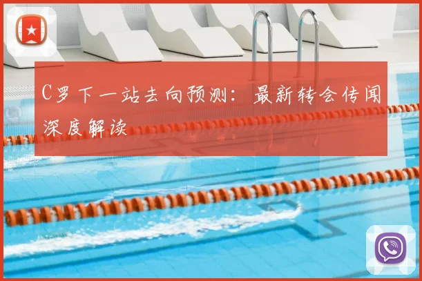 C罗下一站去向预测：最新转会传闻深度解读