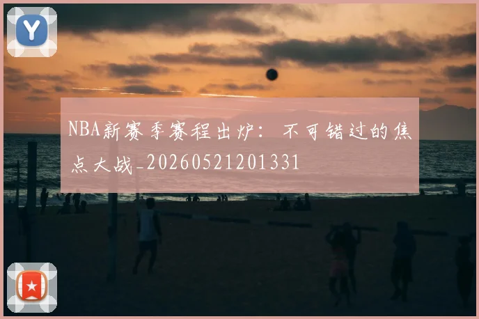 NBA新赛季赛程出炉：不可错过的焦点大战_20260521201331