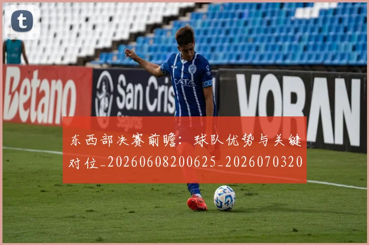 东西部决赛前瞻：球队优势与关键对位_20260608200625_20260703204300