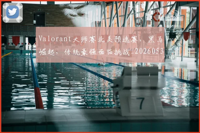 Valorant大师赛北美预选赛，黑马崛起，传统豪强面临挑战_20260530143825