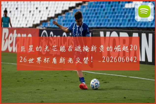 巨星的光芒能否遮掩新贵的崛起2026世界杯看新老交替！_20260604204210
