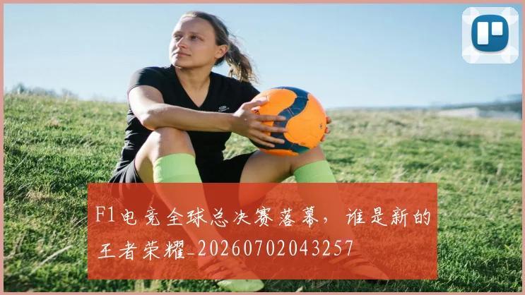 F1电竞全球总决赛落幕，谁是新的王者荣耀_20260702043257