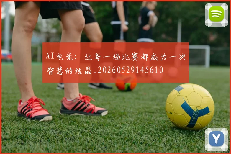 AI电竞：让每一场比赛都成为一次智慧的结晶_20260529145610