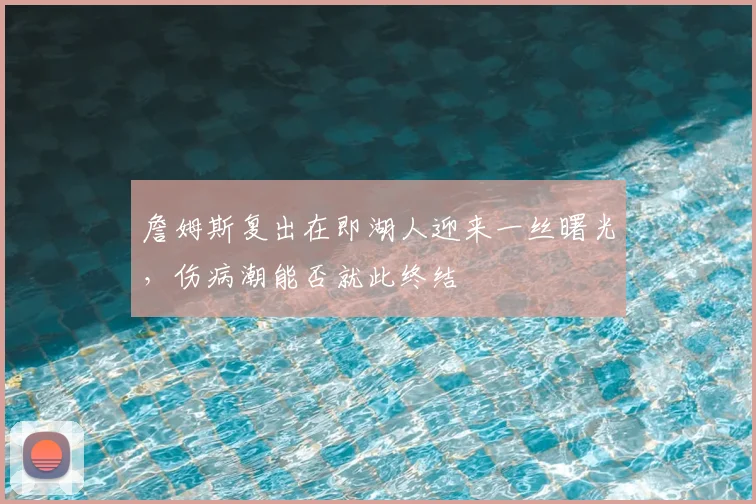 詹姆斯复出在即湖人迎来一丝曙光，伤病潮能否就此终结
