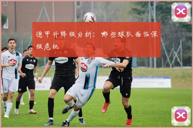 德甲升降级分析：哪些球队面临保级危机