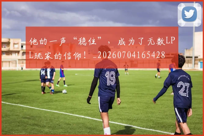 他的一声“稳住”，成为了无数LPL玩家的信仰！_20260704165428
