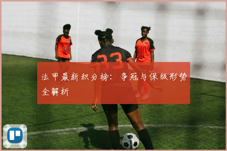 法甲最新积分榜：争冠与保级形势全解析