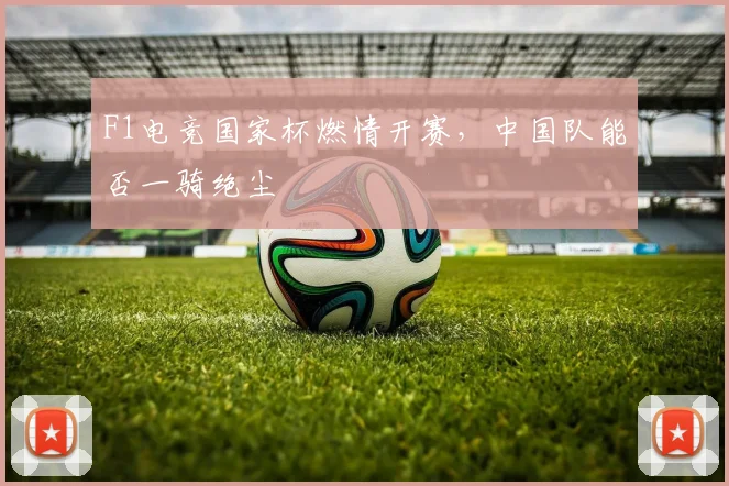 F1电竞国家杯燃情开赛，中国队能否一骑绝尘