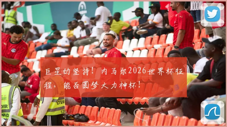 巨星的坚持！内马尔2026世界杯征程，能否圆梦大力神杯！