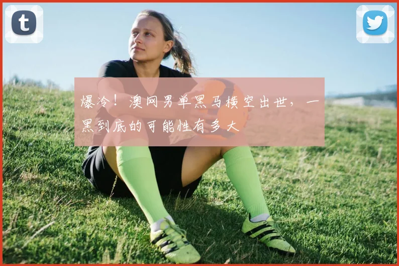 爆冷!澳网男单黑马横空出世,一黑到底的可能性有多大