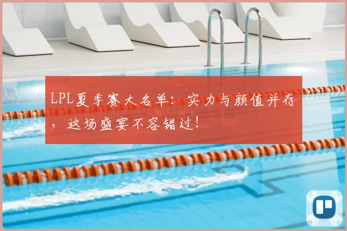 LPL夏季赛大名单：实力与颜值并存，这场盛宴不容错过！
