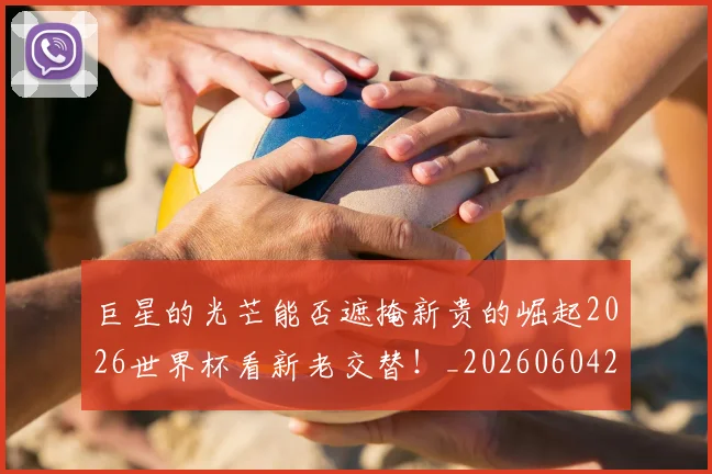 巨星的光芒能否遮掩新贵的崛起2026世界杯看新老交替！_20260604204210