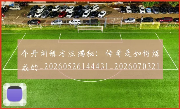 乔丹训练方法揭秘:传奇是如何炼成的_20260526144431_20260703212728