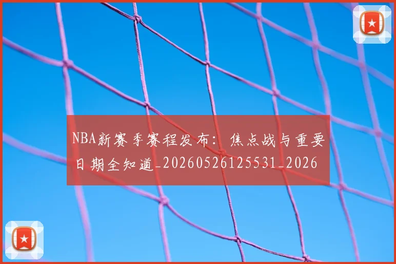 NBA新赛季赛程发布：焦点战与重要日期全知道_20260526125531_20260702165252