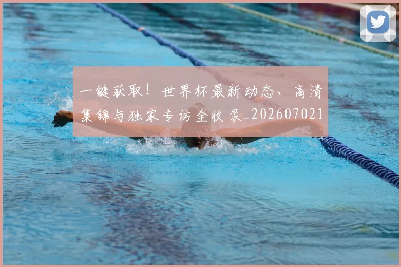 一键获取！世界杯最新动态、高清集锦与独家专访全收录_20260702173742