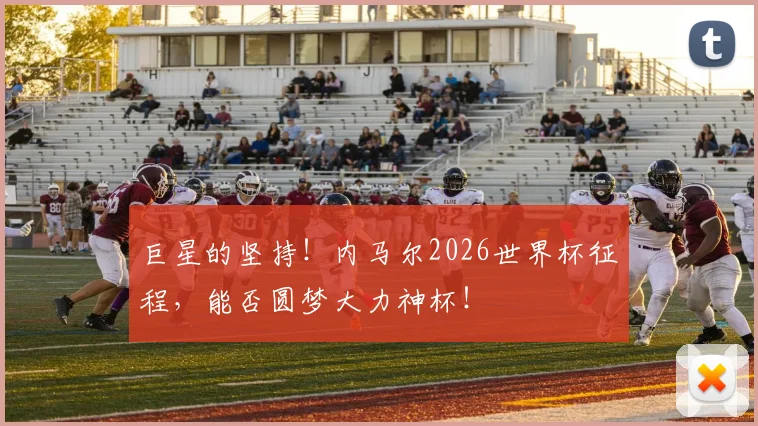 巨星的坚持！内马尔2026世界杯征程，能否圆梦大力神杯！