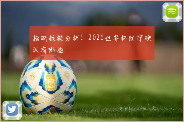 抢断数据分析！2026世界杯防守硬汉有哪些