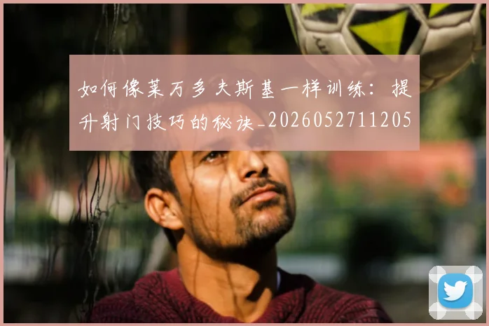 如何像莱万多夫斯基一样训练：提升射门技巧的秘诀_20260527112050