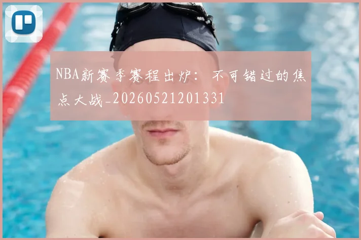 NBA新赛季赛程出炉：不可错过的焦点大战_20260521201331