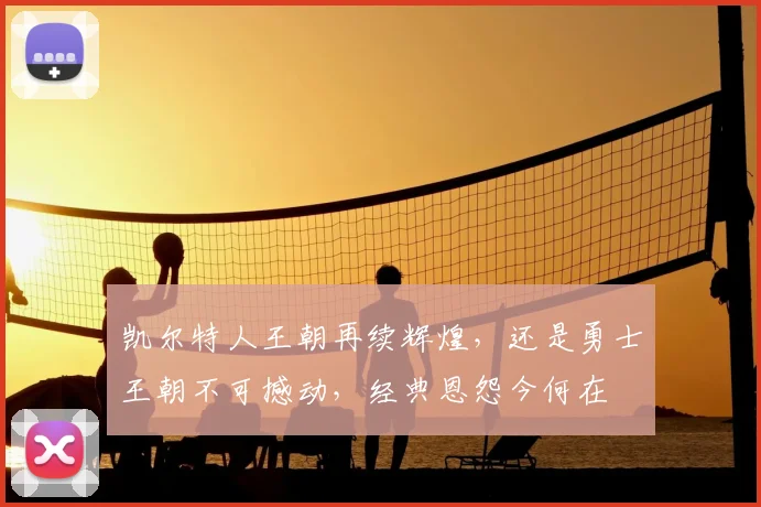 凯尔特人王朝再续辉煌，还是勇士王朝不可撼动，经典恩怨今何在