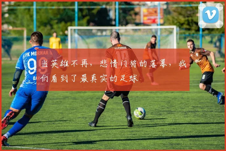 当英雄不再，悲情门将的落幕，我们看到了最真实的足球