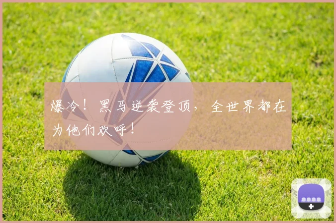 爆冷！黑马逆袭登顶，全世界都在为他们欢呼！