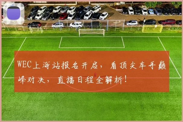 WEC上海站报名开启，看顶尖车手巅峰对决，直播日程全解析！