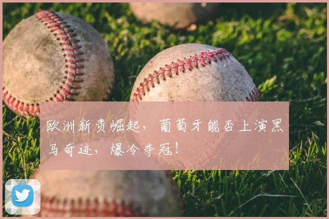 欧洲新贵崛起，葡萄牙能否上演黑马奇迹，爆冷夺冠！