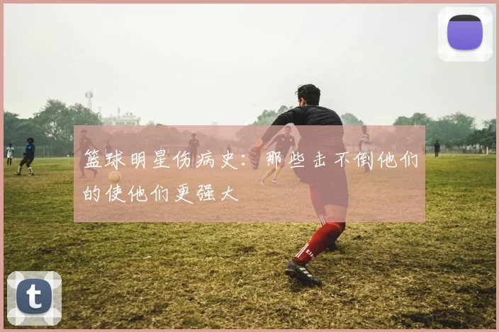 篮球明星伤病史：那些击不倒他们的使他们更强大