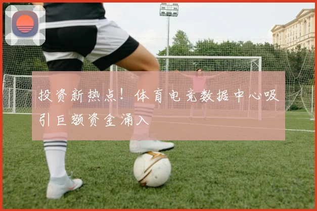 投资新热点！体育电竞数据中心吸引巨额资金涌入