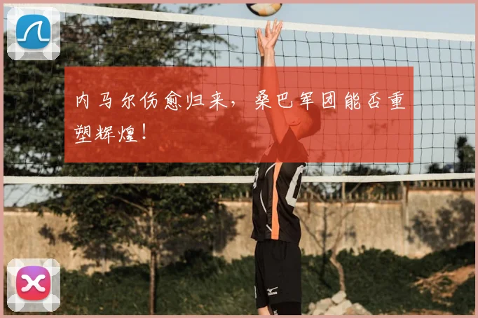 内马尔伤愈归来，桑巴军团能否重塑辉煌！