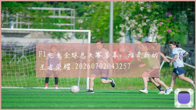 F1电竞全球总决赛落幕，谁是新的王者荣耀_20260702043257