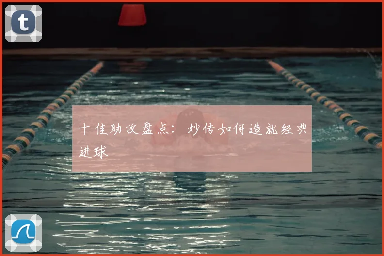 十佳助攻盘点:妙传如何造就经典进球