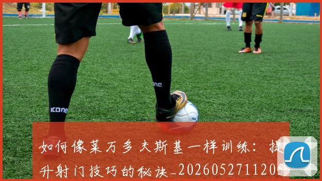 如何像莱万多夫斯基一样训练：提升射门技巧的秘诀_20260527112050