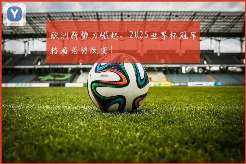 欧洲新势力崛起，2026世界杯冠军格局或将改变！