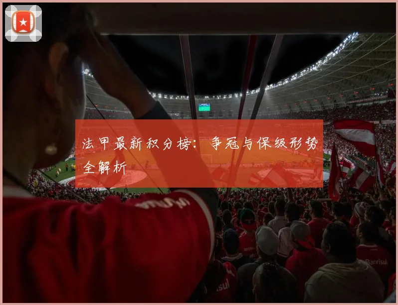 法甲最新积分榜：争冠与保级形势全解析