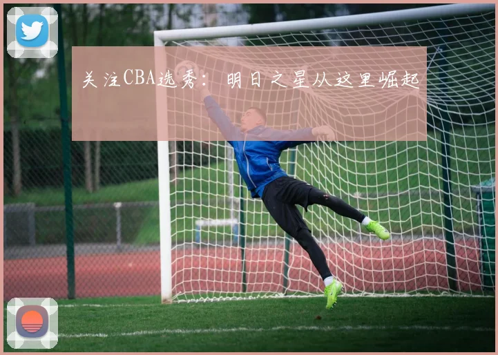 关注CBA选秀：明日之星从这里崛起