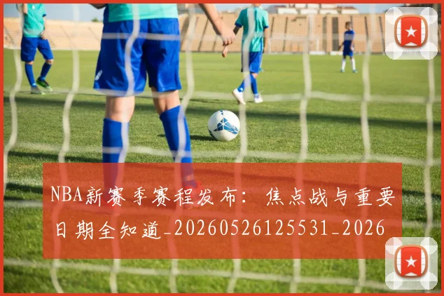 NBA新赛季赛程发布：焦点战与重要日期全知道_20260526125531_20260702165252