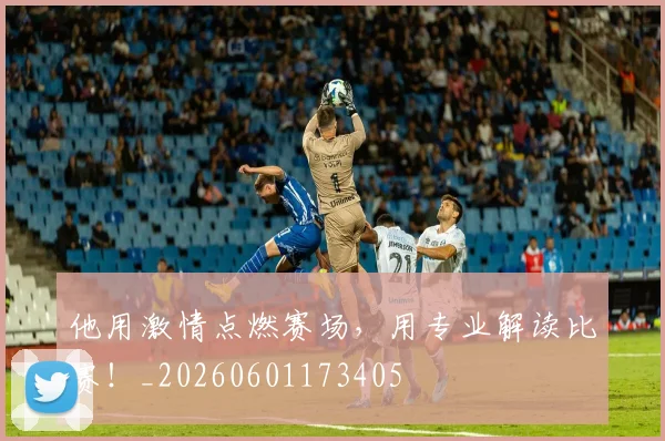 他用激情点燃赛场，用专业解读比赛！_20260601173405