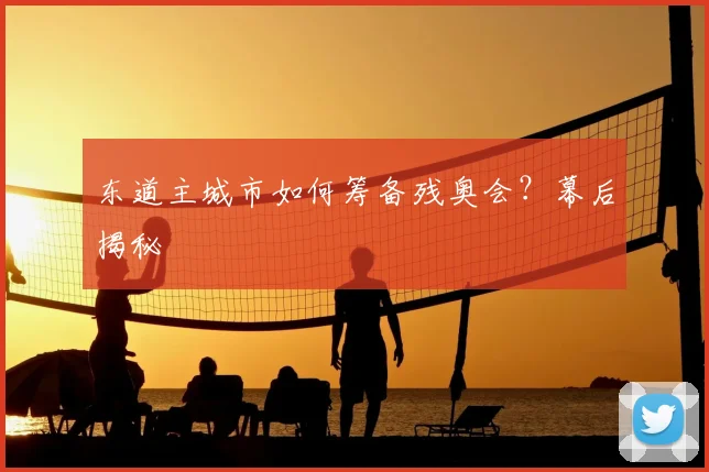 东道主城市如何筹备残奥会？幕后揭秘