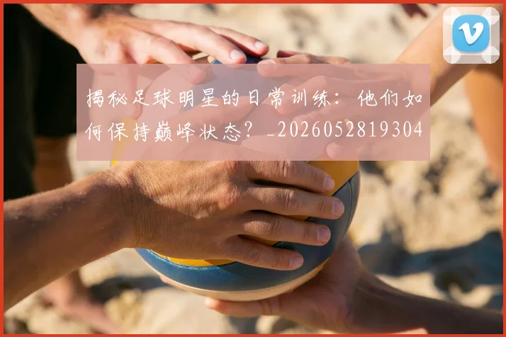 揭秘足球明星的日常训练:他们如何保持巅峰状态?_20260528193049