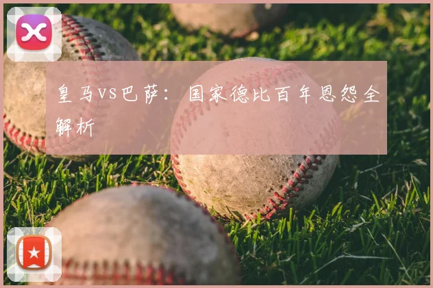 皇马vs巴萨：国家德比百年恩怨全解析