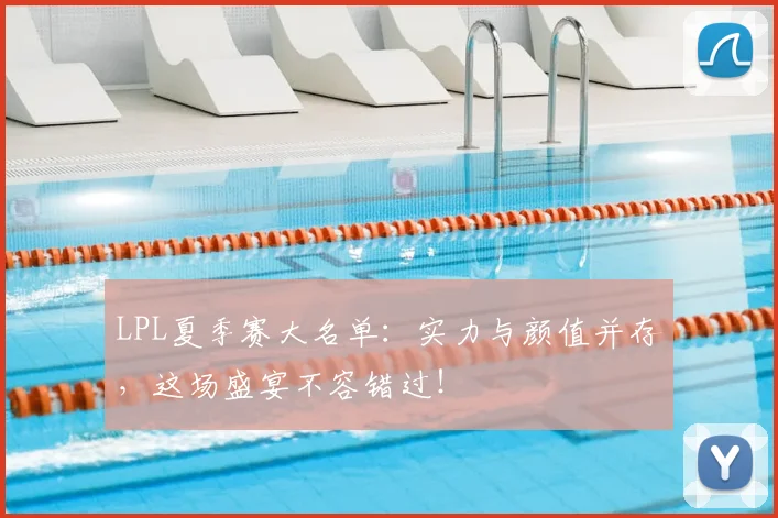 LPL夏季赛大名单：实力与颜值并存，这场盛宴不容错过！