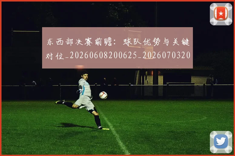东西部决赛前瞻:球队优势与关键对位_20260608200625_20260703204300