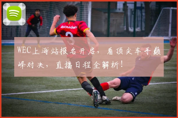 WEC上海站报名开启，看顶尖车手巅峰对决，直播日程全解析！